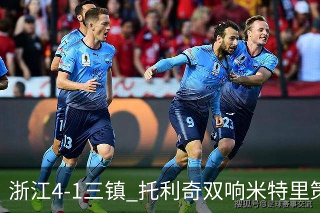 浙江4-1三镇 托利奇双响米特里策无解一条龙+传射李昂飞踹直红